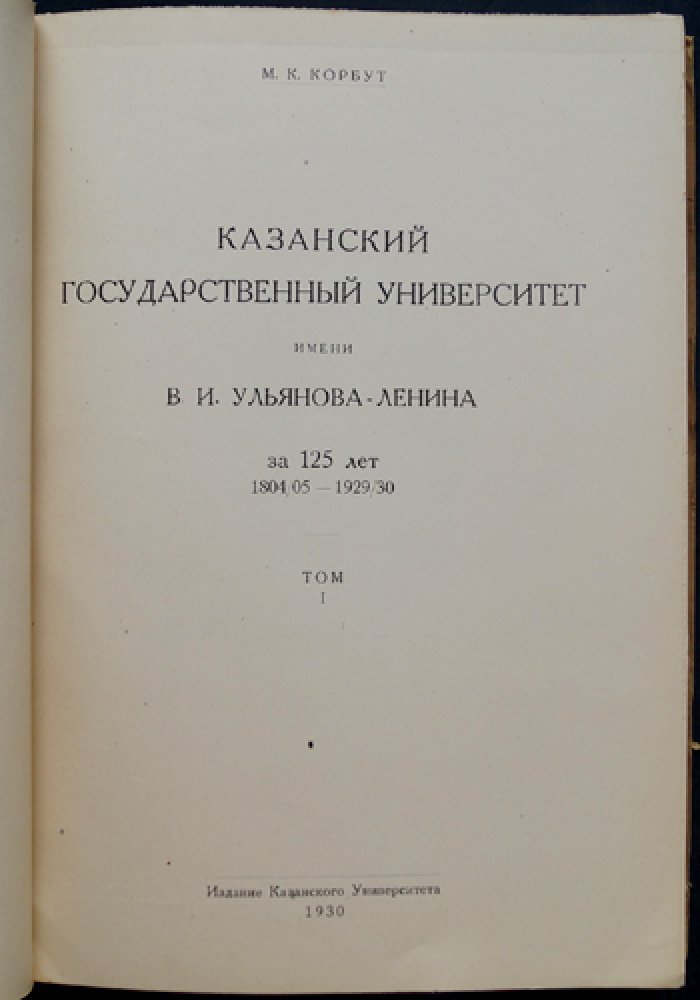 Казанский государственный университет имени В. И. Ульянова-Ленина за 125 лет (1804/05–1929/30). Том I — история становления и первых преобразований